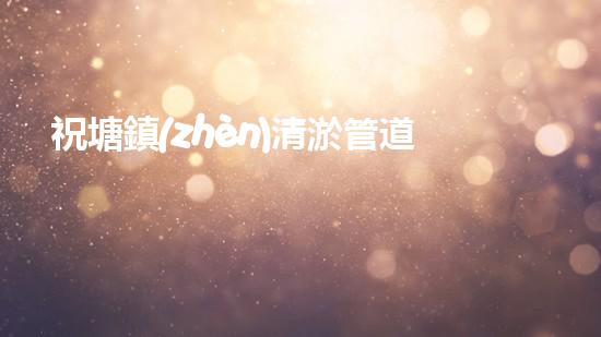 祝塘鎮(zhèn)清淤管道公司：解鎖城市秘密，揭開暗流奧秘！